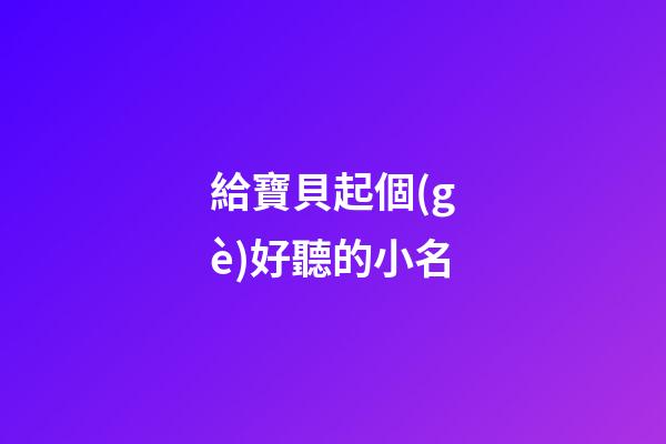 給寶貝起個(gè)好聽的小名(小寶貝起什么名字好聽)-第1張-寶寶起名-玄機(jī)派