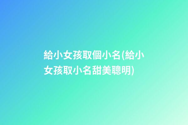 給小女孩取個小名(給小女孩取小名甜美聰明)