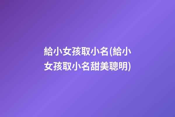 給小女孩取小名(給小女孩取小名甜美聰明)
