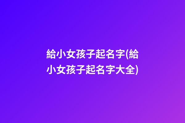 給小女孩子起名字(給小女孩子起名字大全)