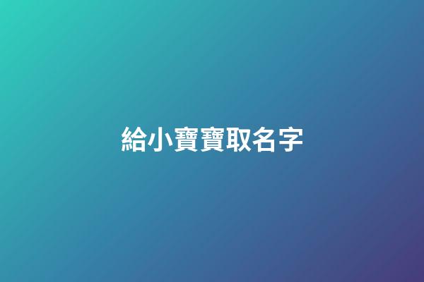 給小寶寶取名字(給小寶寶取名字叫劉慶什么)-第1張-寶寶起名-玄機派