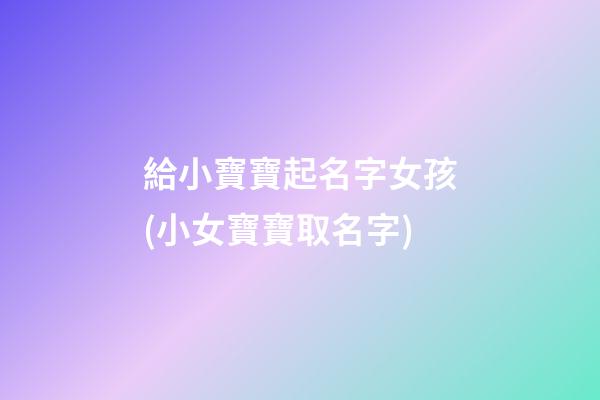 給小寶寶起名字女孩(小女寶寶取名字)