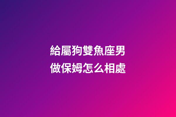 給屬狗雙魚座男做保姆怎么相處-第1張-星座運勢-玄機派