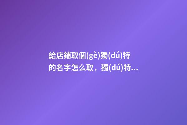給店鋪取個(gè)獨(dú)特的名字怎么取，獨(dú)特的店鋪名字大全-第1張-店鋪起名-玄機(jī)派