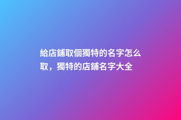 給店鋪取個獨特的名字怎么取，獨特的店鋪名字大全-第1張-店鋪起名-玄機派