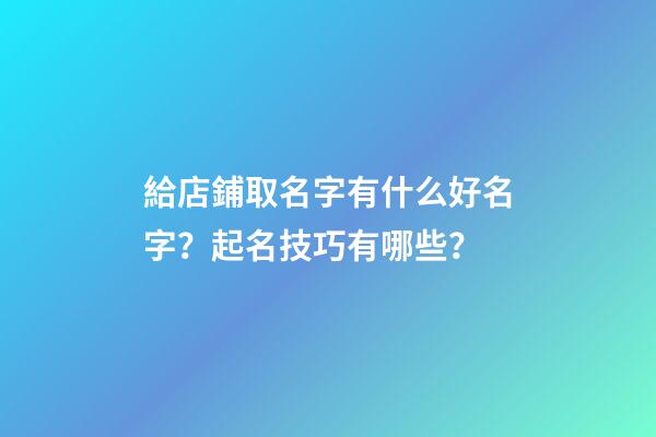 給店鋪取名字有什么好名字？起名技巧有哪些？