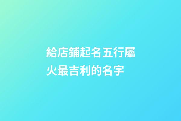 給店鋪起名五行屬火最吉利的名字-第1張-店鋪起名-玄機派