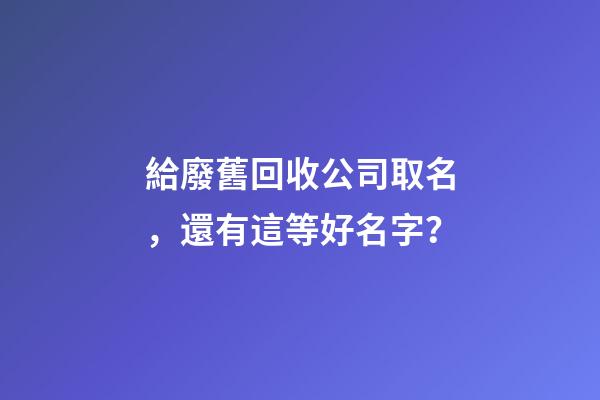 給廢舊回收公司取名，還有這等好名字？-第1張-公司起名-玄機派