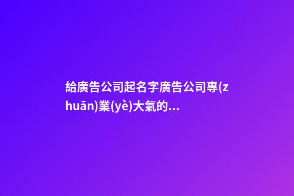 給廣告公司起名字廣告公司專(zhuān)業(yè)大氣的名字三篇-第1張-公司起名-玄機(jī)派
