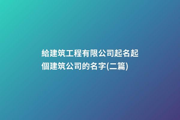 給建筑工程有限公司起名起個建筑公司的名字(二篇)-第1張-公司起名-玄機派