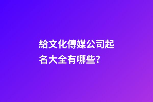 給文化傳媒公司起名大全有哪些？-第1張-公司起名-玄機派