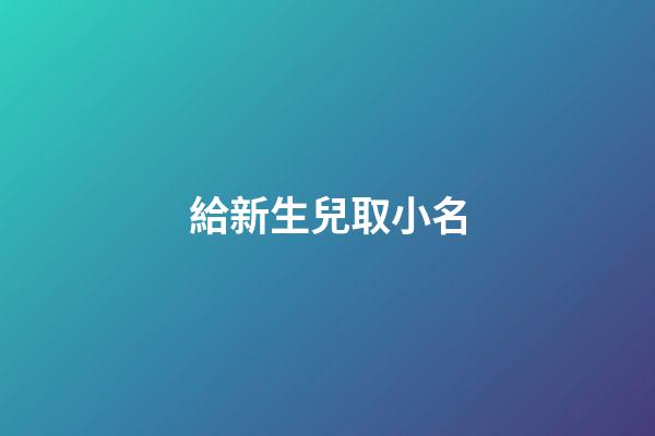 給新生兒取小名(新生兒取小名大全)-第1張-寶寶起名-玄機派