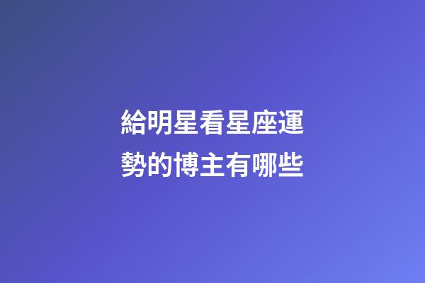 給明星看星座運勢的博主有哪些-第1張-星座運勢-玄機派