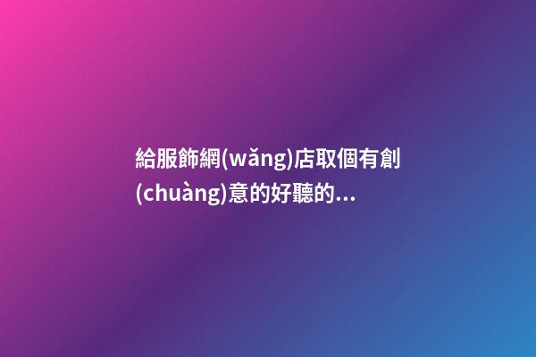 給服飾網(wǎng)店取個有創(chuàng)意的好聽的名字-第1張-店鋪起名-玄機派