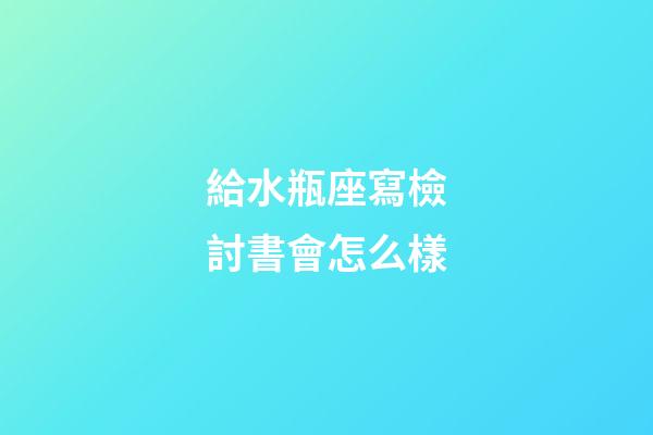 給水瓶座寫檢討書會怎么樣-第1張-星座運勢-玄機派