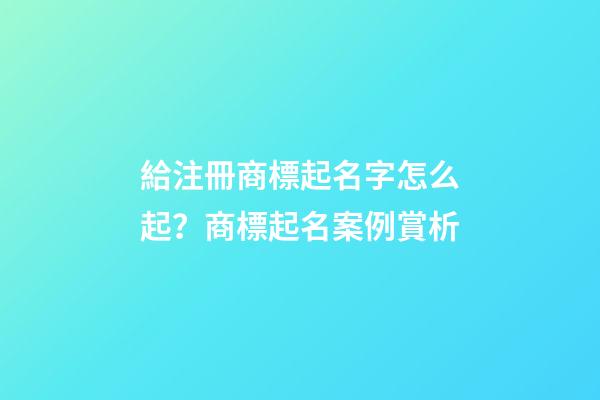 給注冊商標起名字怎么起？商標起名案例賞析-第1張-商標起名-玄機派