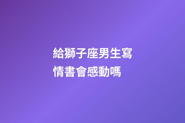 給獅子座男生寫情書會感動嗎-第1張-星座運勢-玄機派