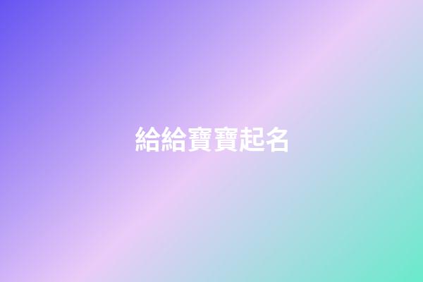 給給寶寶起名(給寶寶起名字大全2023免費)-第1張-寶寶起名-玄機派