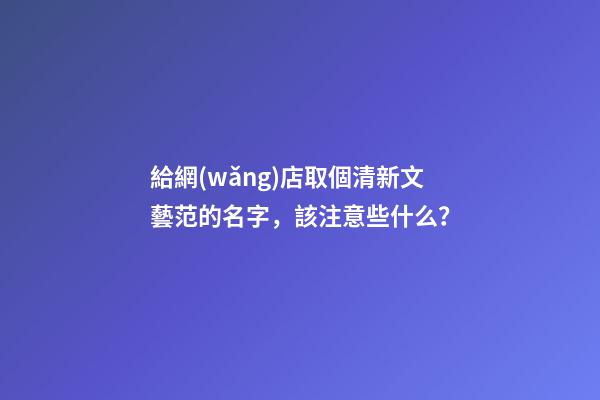 給網(wǎng)店取個清新文藝范的名字，該注意些什么？-第1張-店鋪起名-玄機派