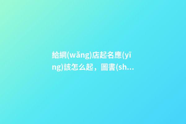 給網(wǎng)店起名應(yīng)該怎么起，圖書(shū)的網(wǎng)店名字大全-第1張-店鋪起名-玄機(jī)派