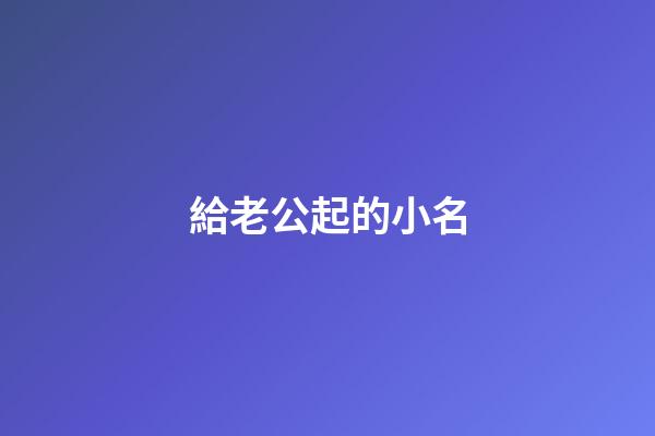 給老公起的小名(給老公起的小名叫什么稱呼)-第1張-寶寶起名-玄機派