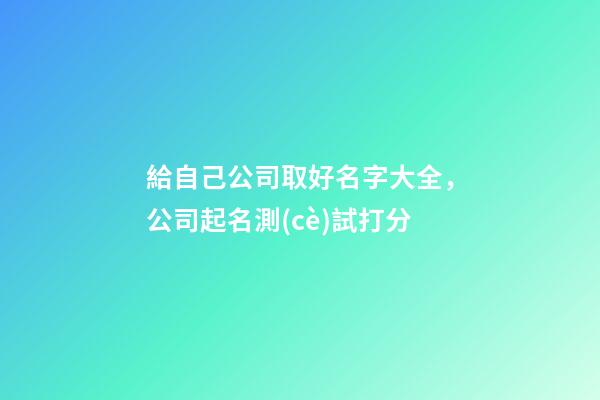 給自己公司取好名字大全，公司起名測(cè)試打分