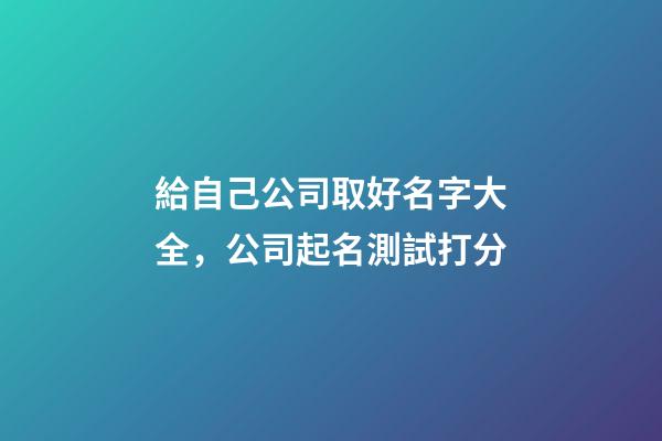 給自己公司取好名字大全，公司起名測試打分