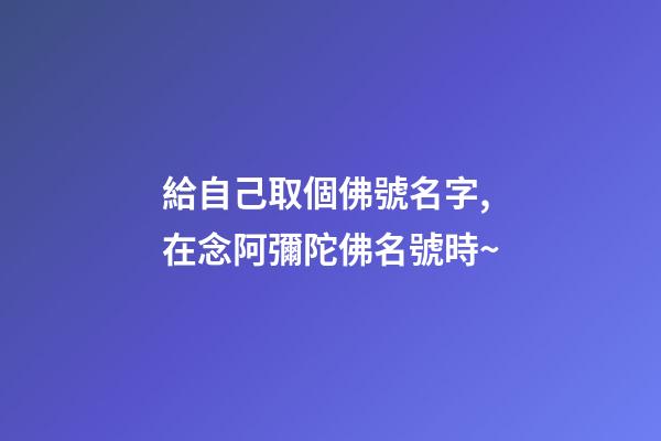 給自己取個佛號名字,在念阿彌陀佛名號時~