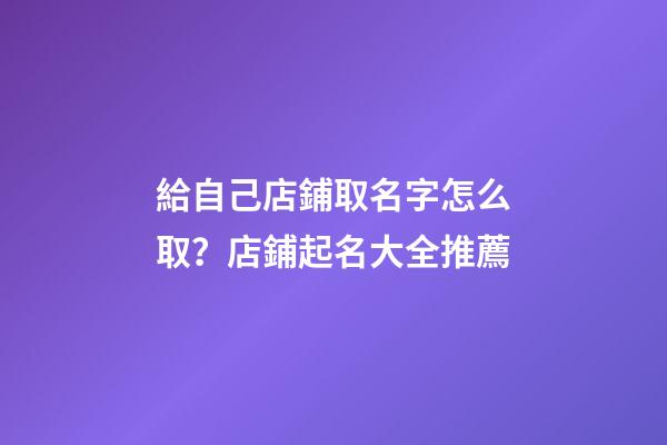 給自己店鋪取名字怎么取？店鋪起名大全推薦-第1張-店鋪起名-玄機派