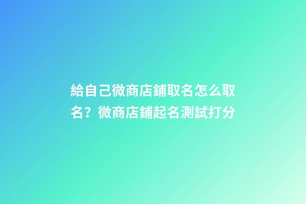 給自己微商店鋪取名怎么取名？微商店鋪起名測試打分-第1張-店鋪起名-玄機派