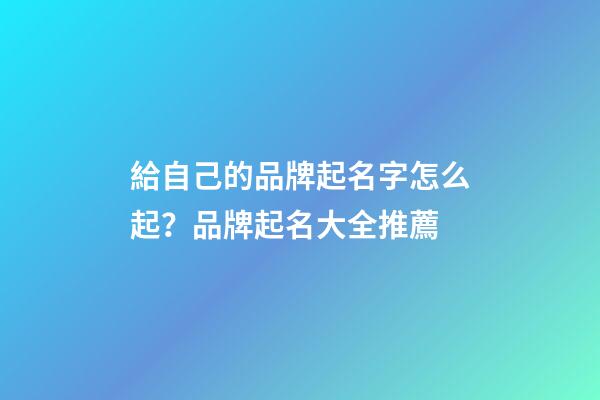 給自己的品牌起名字怎么起？品牌起名大全推薦-第1張-商標起名-玄機派