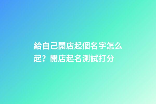 給自己開店起個名字怎么起？開店起名測試打分-第1張-店鋪起名-玄機派