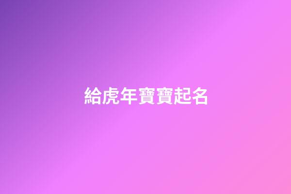 給虎年寶寶起名(給虎年寶寶起名字大全2023劉姓中間有昊的)-第1張-寶寶起名-玄機派
