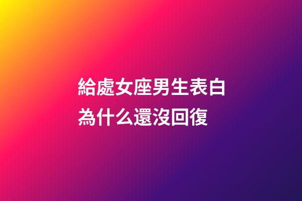 給處女座男生表白為什么還沒回復-第1張-星座運勢-玄機派