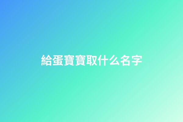給蛋寶寶取什么名字(給蛋取個高雅的名字)-第1張-寶寶起名-玄機(jī)派