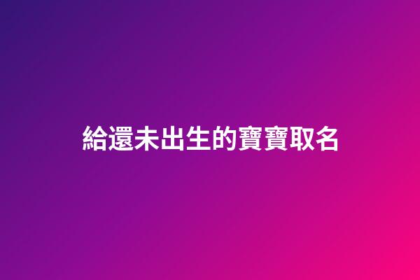 給還未出生的寶寶取名(想給未出生的嬰兒取名)-第1張-寶寶起名-玄機派