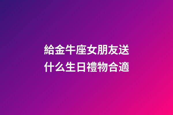 給金牛座女朋友送什么生日禮物合適-第1張-星座運勢-玄機派