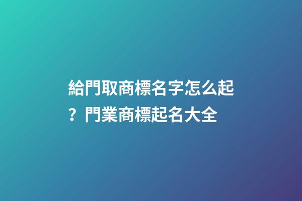 給門取商標名字怎么起？門業商標起名大全-第1張-商標起名-玄機派
