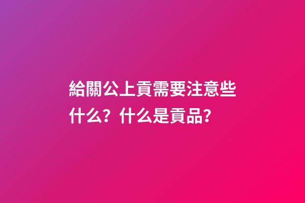 給關公上貢需要注意些什么？什么是貢品？