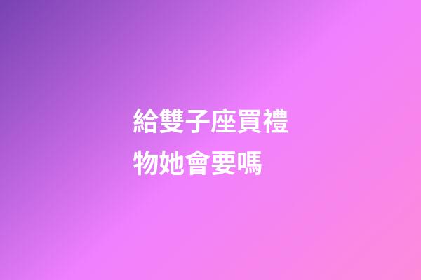 給雙子座買禮物她會要嗎-第1張-星座運勢-玄機派