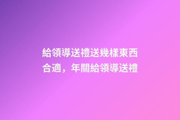 給領導送禮送幾樣東西合適，年關給領導送禮-第1張-觀點-玄機派