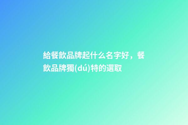 給餐飲品牌起什么名字好，餐飲品牌獨(dú)特的選取-第1張-商標(biāo)起名-玄機(jī)派
