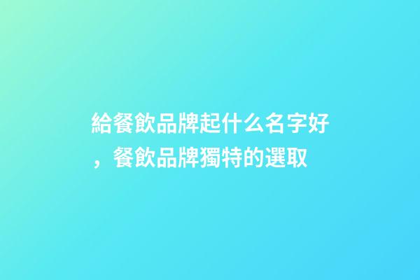 給餐飲品牌起什么名字好，餐飲品牌獨特的選取