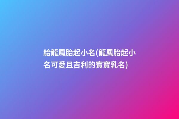 給龍鳳胎起小名(龍鳳胎起小名可愛且吉利的寶寶乳名)