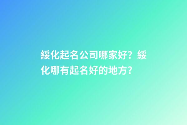 綏化起名公司哪家好？綏化哪有起名好的地方？-第1張-公司起名-玄機派