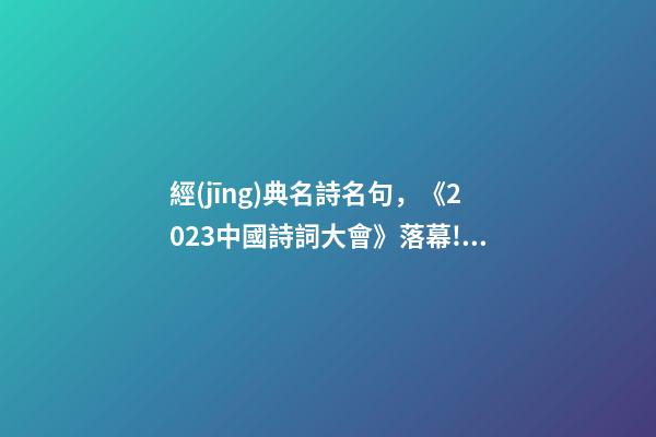 經(jīng)典名詩名句，《2023中國詩詞大會》落幕!背下這100個詩詞名句-第1張-觀點-玄機派