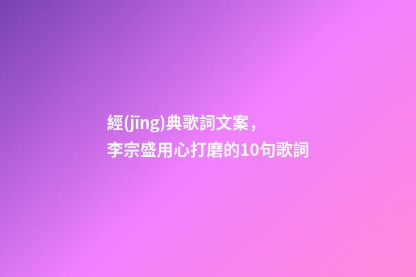 經(jīng)典歌詞文案，李宗盛用心打磨的10句歌詞-第1張-觀點(diǎn)-玄機(jī)派
