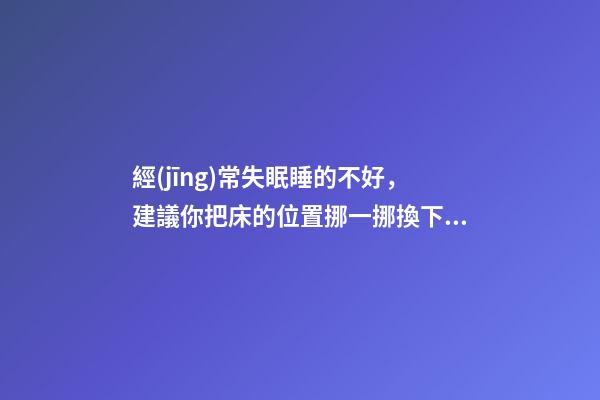 經(jīng)常失眠睡的不好，建議你把床的位置挪一挪換下風(fēng)水