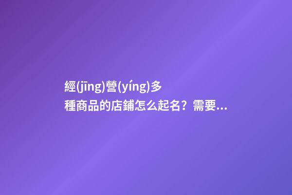 經(jīng)營(yíng)多種商品的店鋪怎么起名？需要注意什么？