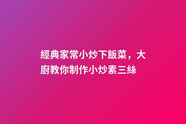 經典家常小炒下飯菜，大廚教你制作小炒素三絲-第1張-觀點-玄機派
